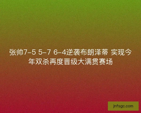 张帅7-5 5-7 6-4逆袭布朗泽蒂 实现今年双杀再度晋级大满贯赛场