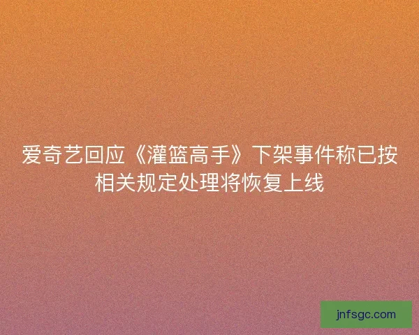 爱奇艺回应《灌篮高手》下架事件称已按相关规定处理将恢复上线