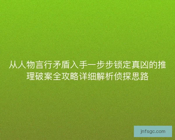 从人物言行矛盾入手一步步锁定真凶的推理破案全攻略详细解析侦探思路