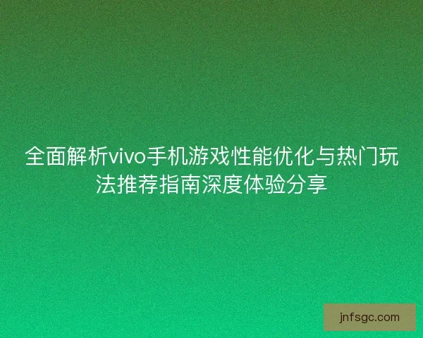 全面解析vivo手机游戏性能优化与热门玩法推荐指南深度体验分享