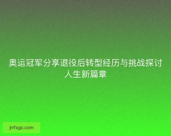 奥运冠军分享退役后转型经历与挑战探讨人生新篇章