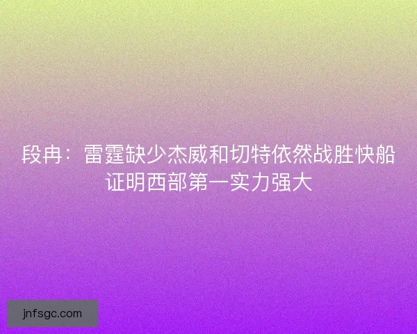 段冉：雷霆缺少杰威和切特依然战胜快船证明西部第一实力强大