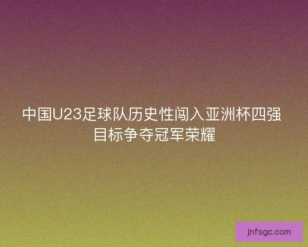 中国U23足球队历史性闯入亚洲杯四强 目标争夺冠军荣耀