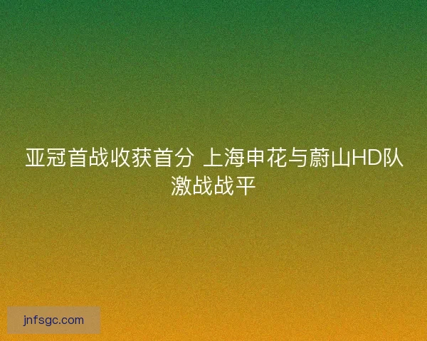 亚冠首战收获首分 上海申花与蔚山HD队激战战平