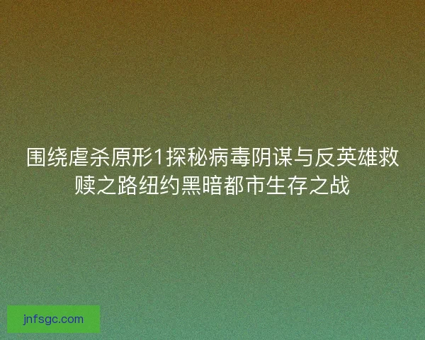 围绕虐杀原形1探秘病毒阴谋与反英雄救赎之路纽约黑暗都市生存之战