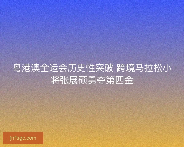 粤港澳全运会历史性突破 跨境马拉松小将张展硕勇夺第四金