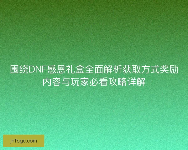 围绕DNF感恩礼盒全面解析获取方式奖励内容与玩家必看攻略详解