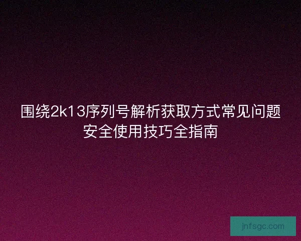 围绕2k13序列号解析获取方式常见问题安全使用技巧全指南
