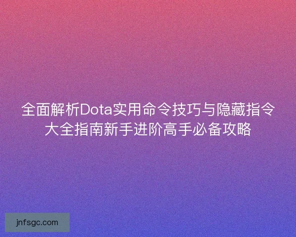 全面解析Dota实用命令技巧与隐藏指令大全指南新手进阶高手必备攻略