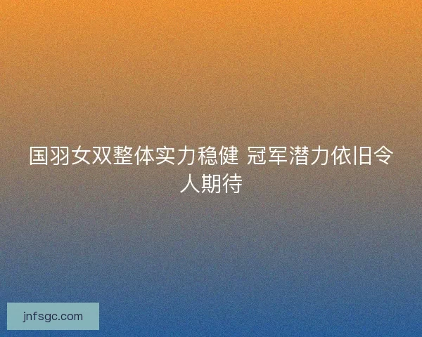 国羽女双整体实力稳健 冠军潜力依旧令人期待