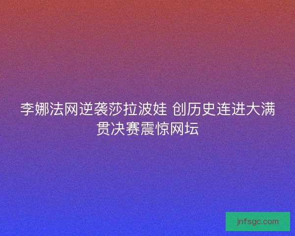 李娜法网逆袭莎拉波娃 创历史连进大满贯决赛震惊网坛