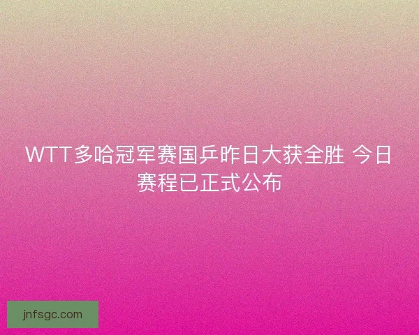 WTT多哈冠军赛国乒昨日大获全胜 今日赛程已正式公布