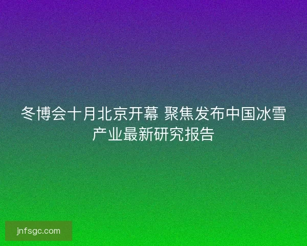 冬博会十月北京开幕 聚焦发布中国冰雪产业最新研究报告