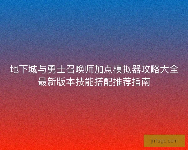 地下城与勇士召唤师加点模拟器攻略大全最新版本技能搭配推荐指南