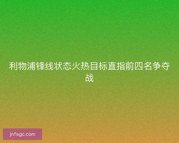 利物浦锋线状态火热目标直指前四名争夺战