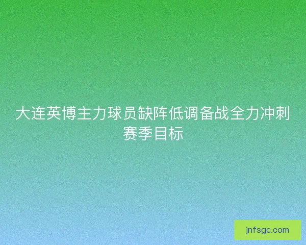 大连英博主力球员缺阵低调备战全力冲刺赛季目标