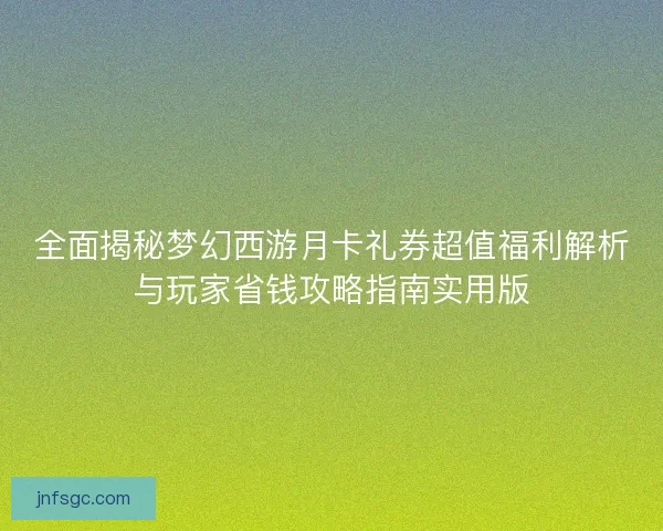 全面揭秘梦幻西游月卡礼券超值福利解析与玩家省钱攻略指南实用版