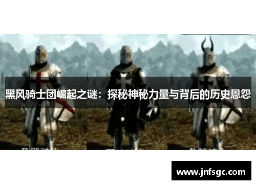 黑风骑士团崛起之谜：探秘神秘力量与背后的历史恩怨